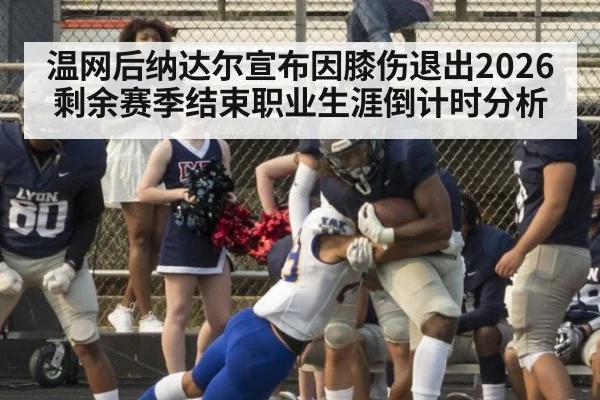 温网后纳达尔宣布因膝伤退出2026剩余赛季结束职业生涯倒计时分析
