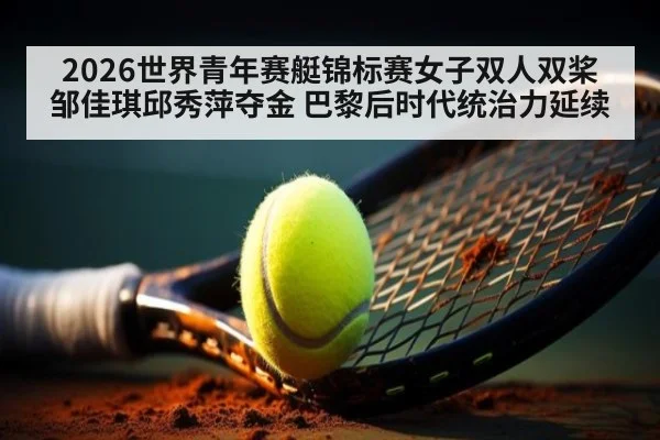 2026世界青年赛艇锦标赛女子双人双桨邹佳琪邱秀萍夺金 巴黎后时代统治力延续