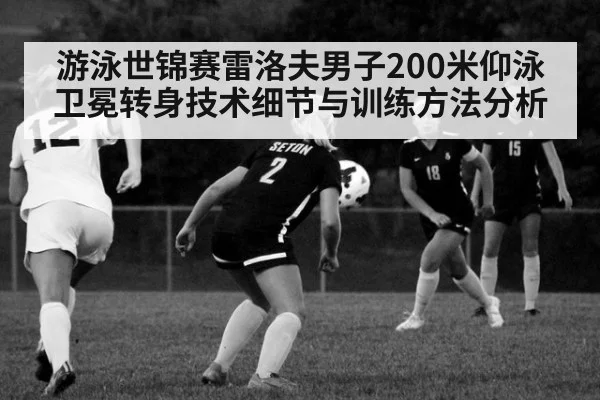 游泳世锦赛雷洛夫男子200米仰泳卫冕转身技术细节与训练方法分析
