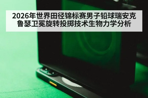 2026年世界田径锦标赛男子铅球瑞安克鲁瑟卫冕旋转投掷技术生物力学分析