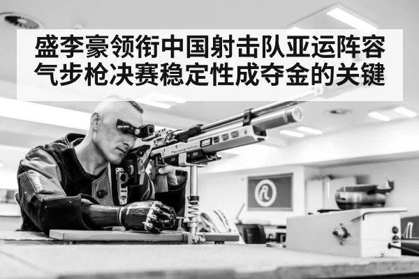 盛李豪领衔中国射击队亚运阵容 气步枪决赛稳定性成夺金的关键